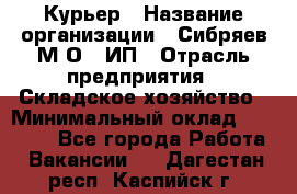 Курьер › Название организации ­ Сибряев М.О., ИП › Отрасль предприятия ­ Складское хозяйство › Минимальный оклад ­ 30 000 - Все города Работа » Вакансии   . Дагестан респ.,Каспийск г.